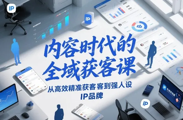 内容时代的全域获客课,从高效精准获客到强人设IP品牌