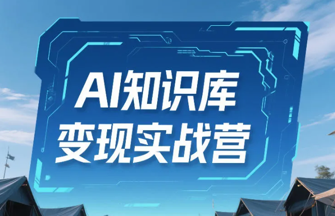 AI知识库变现实战营,不会做产品?不会变现?不会做内容?这一套,让你马上能卖+未来能做
