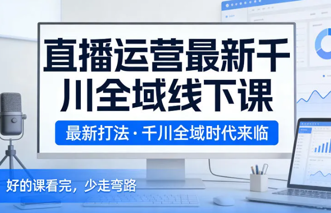 直播运营最新千川全域线下课,最新打法,千川全域时代来临,好的课看完,少走弯路(26年2月)