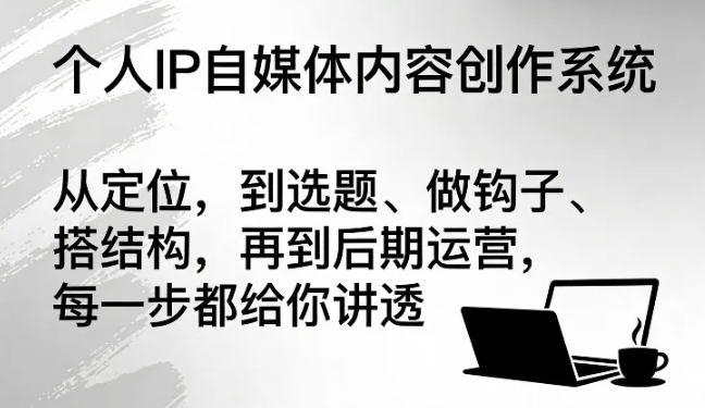 个人IP自媒体内容创作系统,从定位,到选题、做钩子、搭结构,再到后期运营,每一步都给你讲透
