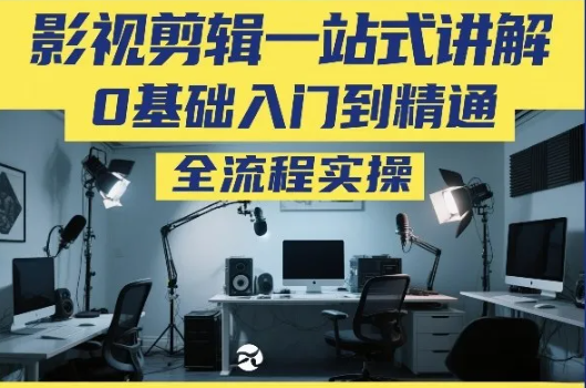 影视剪辑一站式讲解,0基础入门到精通,全流程实操