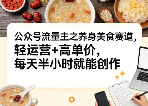 公众号流量主之养身美食赛道,轻运营+高单价,每天半小时就能创作