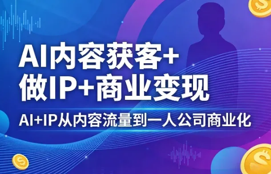 AI内容获客+做IP+商业变现,AI+IP从内容流量到一人公司商业化