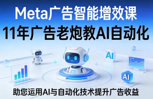 Meta广告智能增效课,11年广告老炮教AI自动化,助您运用AI与自动化技术提升广告收益