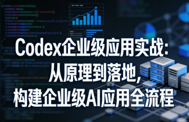 Codex企业级应用实战:从原理到落地,构建企业级AI应用全流程