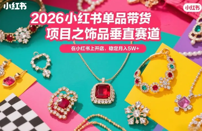 2026小红书单品带货项目之饰品垂直赛道,潮在小红书上开店,稳定月入5W+(更新0401)